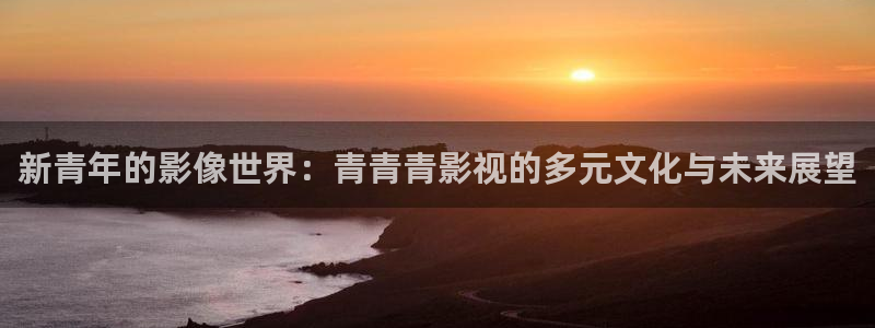 爱丫爱丫在线影院电视剧小说免费：新青年的影像世界：青青青影视的多元文化与未来展望